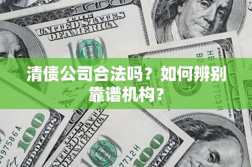 武汉清债公司合法吗?如何辨别靠谱机构? 武汉清债公司合法吗?如何辨别靠谱机构?