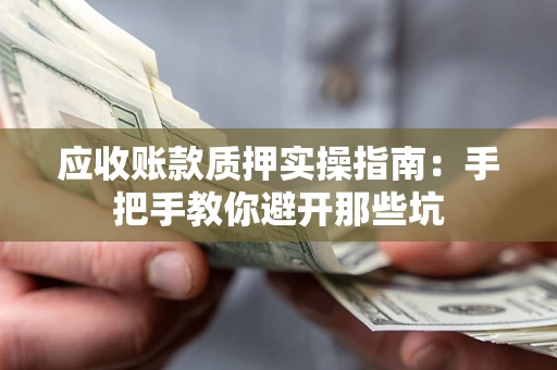 武汉应收账款质押实操指南：手把手教你避开那些坑