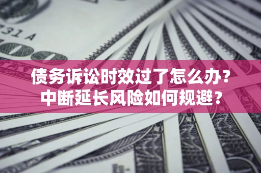武汉债务诉讼时效过了怎么办？中断延长风险如何规避？
