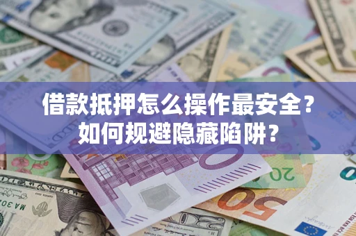 武汉借款抵押怎么操作最安全？如何规避隐藏陷阱？